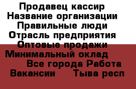 Продавец-кассир › Название организации ­ Правильные люди › Отрасль предприятия ­ Оптовые продажи › Минимальный оклад ­ 25 000 - Все города Работа » Вакансии   . Тыва респ.